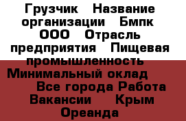 Грузчик › Название организации ­ Бмпк, ООО › Отрасль предприятия ­ Пищевая промышленность › Минимальный оклад ­ 20 000 - Все города Работа » Вакансии   . Крым,Ореанда